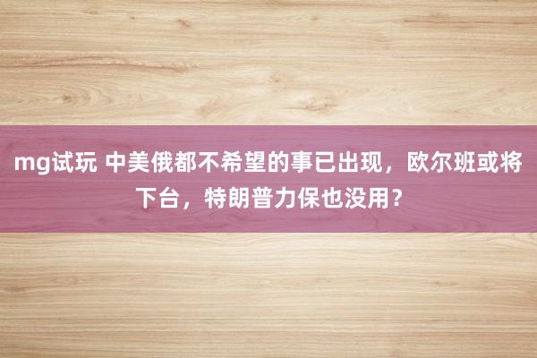 mg试玩 中美俄都不希望的事已出现，欧尔班或将下台，特朗普力保也没用？
