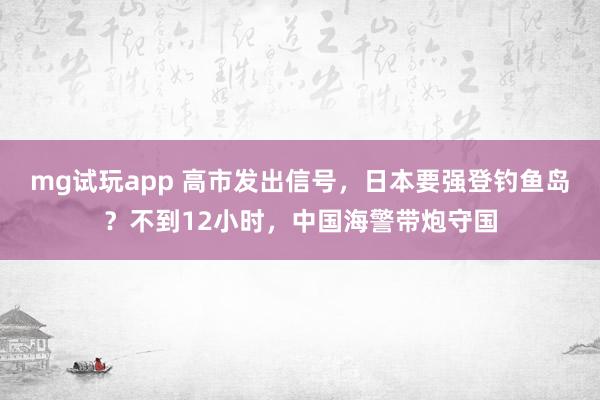 mg试玩app 高市发出信号，日本要强登钓鱼岛？不到12小时，中国海警带炮守国