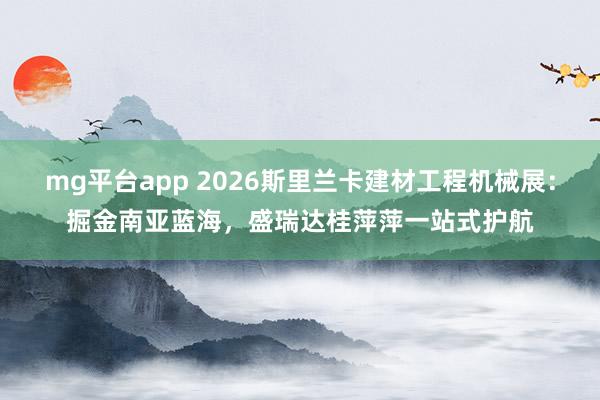 mg平台app 2026斯里兰卡建材工程机械展:掘金南亚蓝海,盛瑞达桂萍萍一站式护航