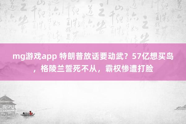 mg游戏app 特朗普放话要动武?57亿想买岛,格陵兰誓死不从,霸权惨遭打脸