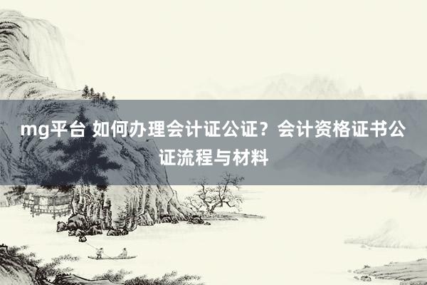 mg平台 如何办理会计证公证？会计资格证书公证流程与材料