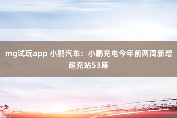 mg试玩app 小鹏汽车:小鹏充电今年前两周新增超充站53座