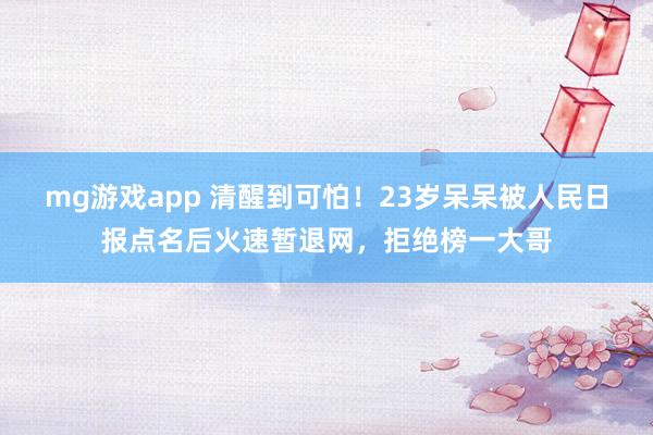 mg游戏app 清醒到可怕!23岁呆呆被人民日报点名后火速暂退网,拒绝榜一大哥