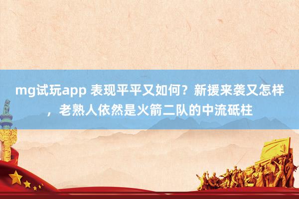 mg试玩app 表现平平又如何?新援来袭又怎样,老熟人依然是火箭二队的中流砥柱