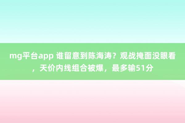 mg平台app 谁留意到陈海涛?观战掩面没眼看,天价内线组合被爆,最多输51分