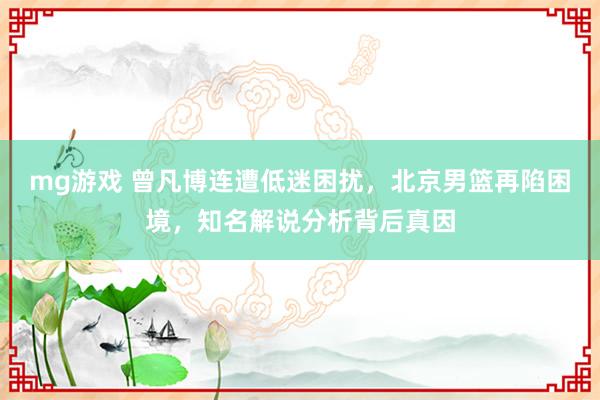 mg游戏 曾凡博连遭低迷困扰,北京男篮再陷困境,知名解说分析背后真因