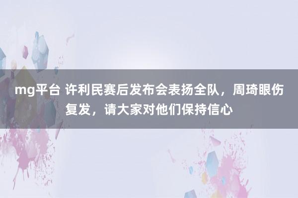 mg平台 许利民赛后发布会表扬全队,周琦眼伤复发,请大家对他们保持信心
