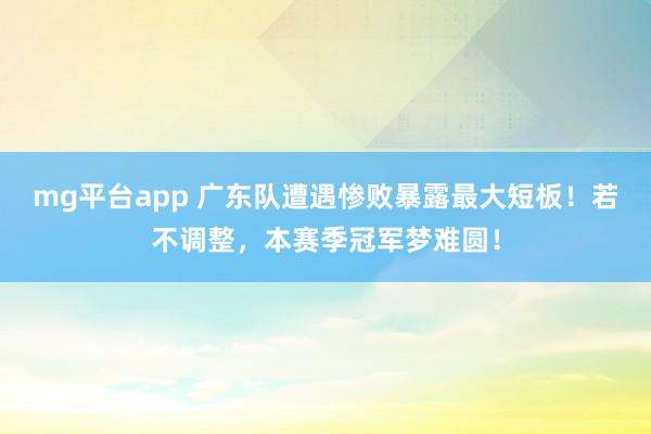 mg平台app 广东队遭遇惨败暴露最大短板！若不调整，本赛季冠军梦难圆！