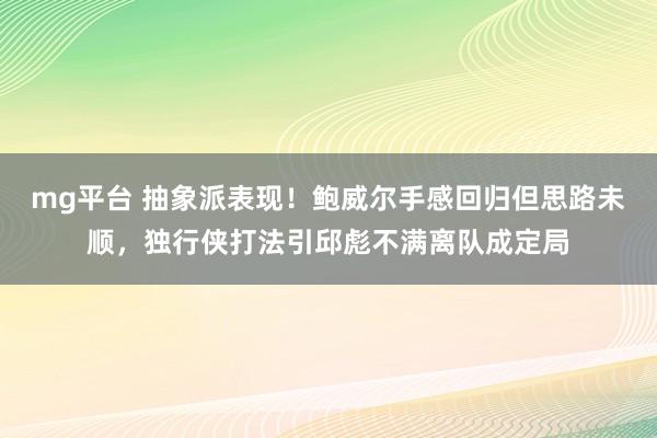 mg平台 抽象派表现！鲍威尔手感回归但思路未顺，独行侠打法引邱彪不满离队成定局