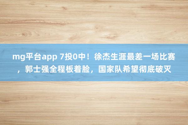 mg平台app 7投0中！徐杰生涯最差一场比赛，郭士强全程板着脸，国家队希望彻底破灭