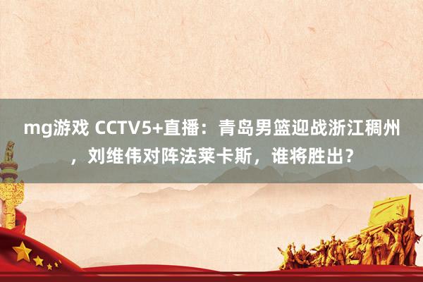 mg游戏 CCTV5+直播:青岛男篮迎战浙江稠州,刘维伟对阵法莱卡斯,谁将胜出?