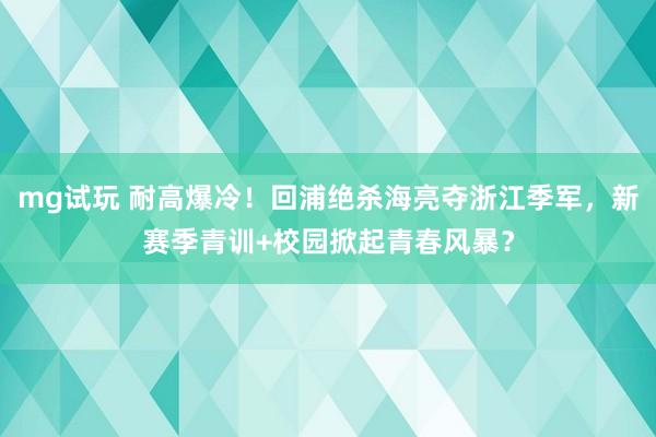 mg试玩 耐高爆冷!回浦绝杀海亮夺浙江季军,新赛季青训+校园掀起青春风暴?