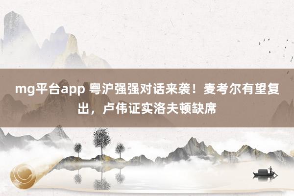 mg平台app 粤沪强强对话来袭！麦考尔有望复出，卢伟证实洛夫顿缺席