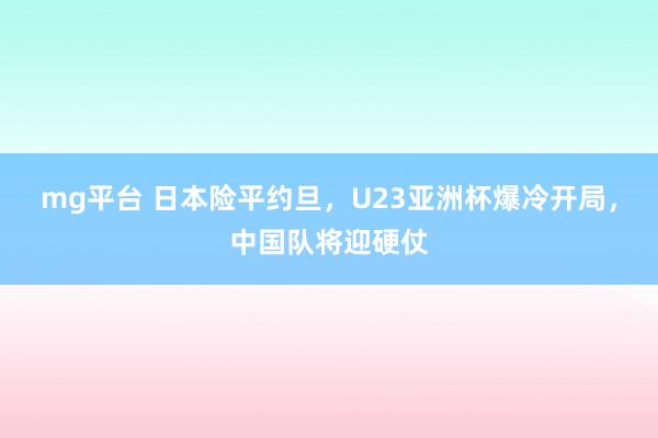 mg平台 日本险平约旦,U23亚洲杯爆冷开局,中国队将迎硬仗