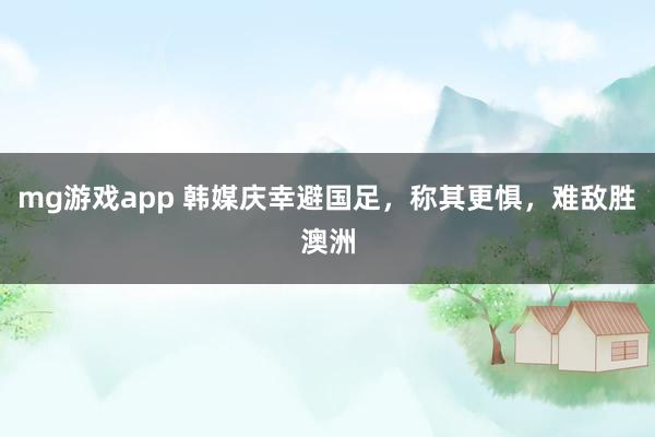 mg游戏app 韩媒庆幸避国足，称其更惧，难敌胜澳洲