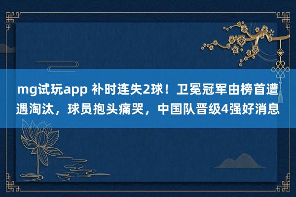 mg试玩app 补时连失2球!卫冕冠军由榜首遭遇淘汰,球员抱头痛哭,中国队晋级4强好消息