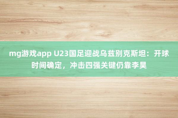 mg游戏app U23国足迎战乌兹别克斯坦:开球时间确定,冲击四强关键仍靠李昊
