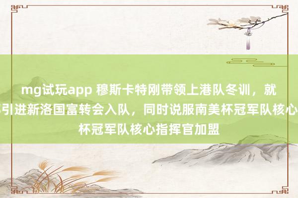 mg试玩app 穆斯卡特刚带领上港队冬训，就要求俱乐部引进新洛国富转会入队，同时说服南美杯冠军队核心指挥官加盟