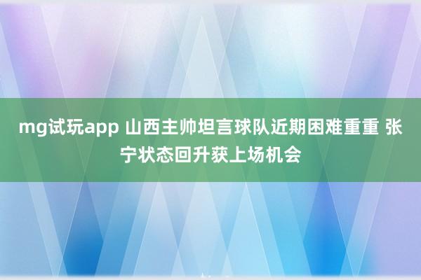 mg试玩app 山西主帅坦言球队近期困难重重 张宁状态回升获上场机会