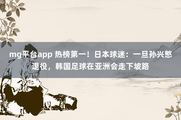 mg平台app 热榜第一！日本球迷：一旦孙兴慜退役，韩国足球在亚洲会走下坡路