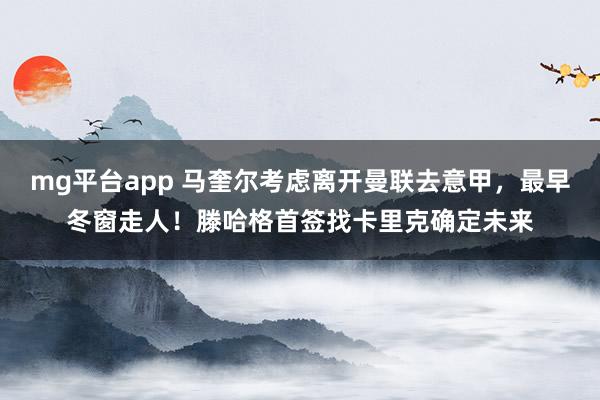 mg平台app 马奎尔考虑离开曼联去意甲,最早冬窗走人!滕哈格首签找卡里克确定未来