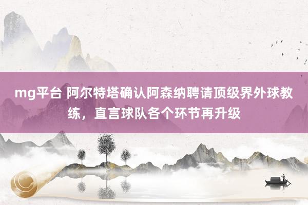 mg平台 阿尔特塔确认阿森纳聘请顶级界外球教练,直言球队各个环节再升级