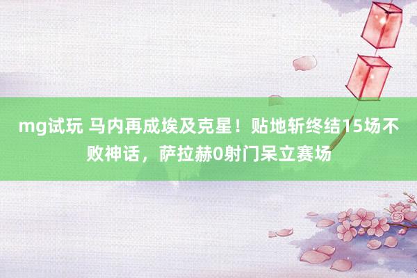 mg试玩 马内再成埃及克星！贴地斩终结15场不败神话，萨拉赫0射门呆立赛场