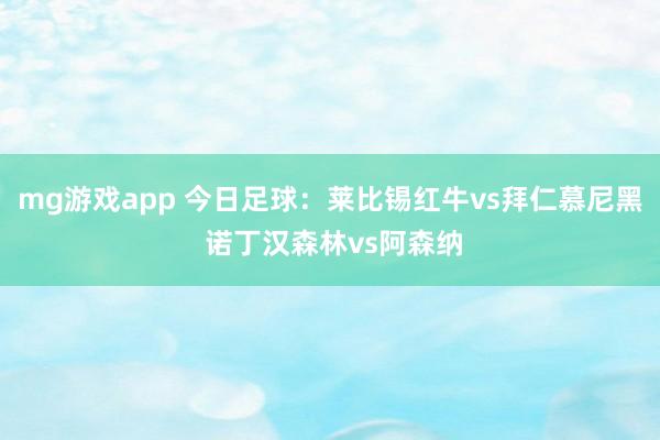 mg游戏app 今日足球:莱比锡红牛vs拜仁慕尼黑 诺丁汉森林vs阿森纳