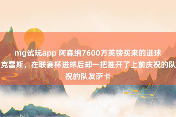 mg试玩app 阿森纳7600万英镑买来的进球机器约克雷斯,在联赛杯进球后却一把推开了上前庆祝的队友萨卡