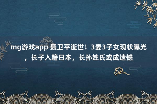 mg游戏app 聂卫平逝世!3妻3子女现状曝光,长子入籍日本,长孙姓氏或成遗憾