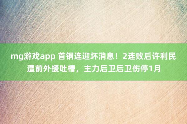 mg游戏app 首钢连迎坏消息！2连败后许利民遭前外援吐槽，主力后卫后卫伤停1月