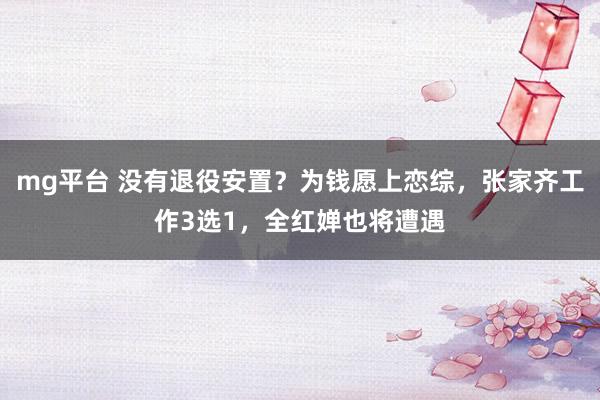 mg平台 没有退役安置?为钱愿上恋综,张家齐工作3选1,全红婵也将遭遇