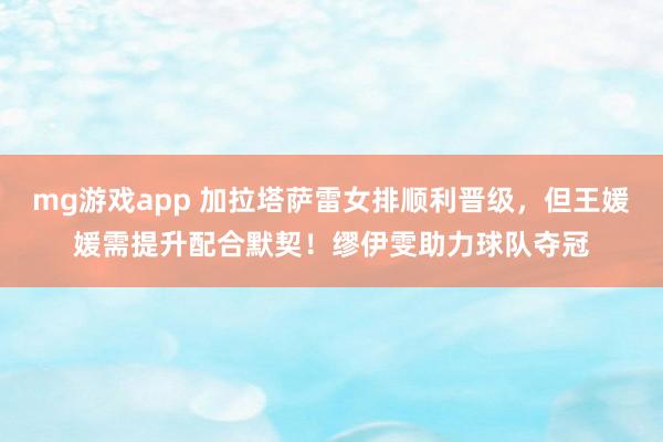 mg游戏app 加拉塔萨雷女排顺利晋级，但王媛媛需提升配合默契！缪伊雯助力球队夺冠