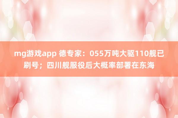 mg游戏app 德专家:055万吨大驱110舰已刷号;四川舰服役后大概率部署在东海