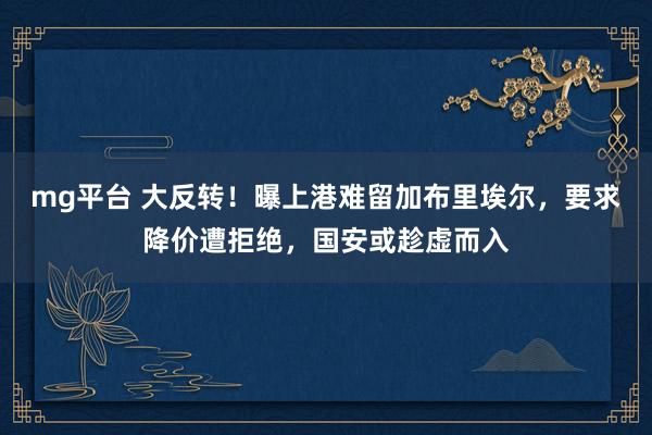 mg平台 大反转！曝上港难留加布里埃尔，要求降价遭拒绝，国安或趁虚而入