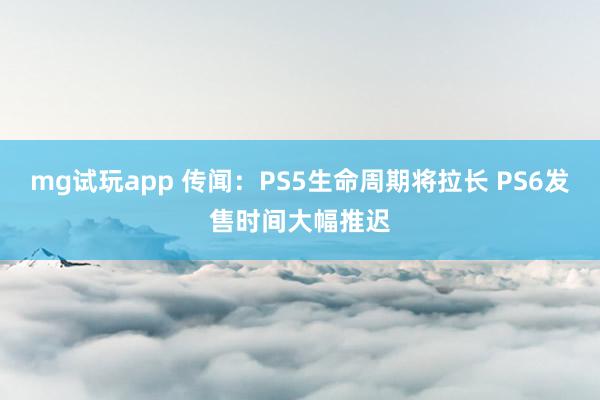 mg试玩app 传闻：PS5生命周期将拉长 PS6发售时间大幅推迟