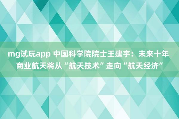 mg试玩app 中国科学院院士王建宇:未来十年 商业航天将从“航天技术”走向“航天经济”