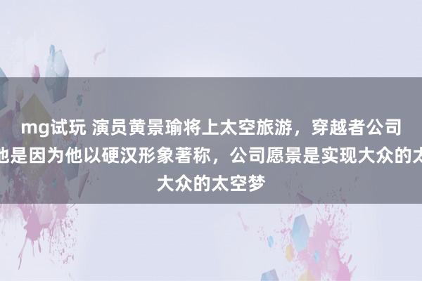 mg试玩 演员黄景瑜将上太空旅游，穿越者公司：选他是因为他以硬汉形象著称，公司愿景是实现大众的太空梦