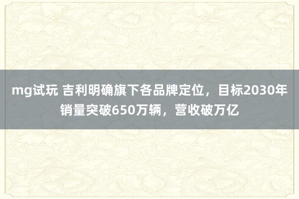 mg试玩 吉利明确旗下各品牌定位，目标2030年销量突破650万辆，营收破万亿