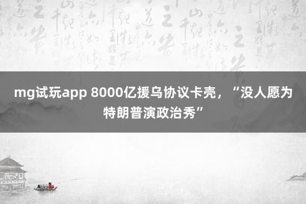 mg试玩app 8000亿援乌协议卡壳，“没人愿为特朗普演政治秀”