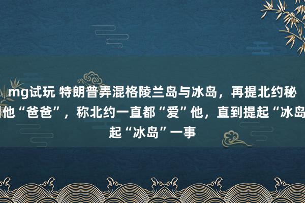 mg试玩 特朗普弄混格陵兰岛与冰岛,再提北约秘书长叫他“爸爸”,称北约一直都“爱”他,直到提起“冰岛”一事