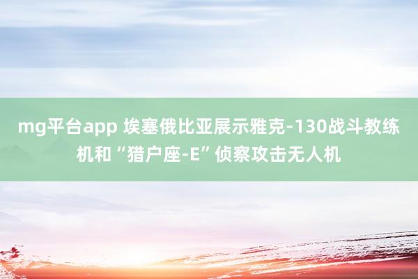 mg平台app 埃塞俄比亚展示雅克-130战斗教练机和“猎户座-E”侦察攻击无人机