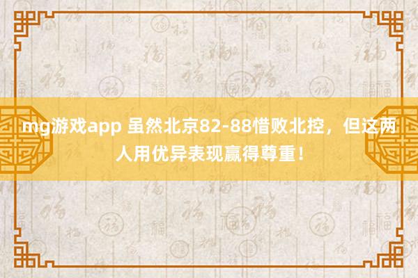 mg游戏app 虽然北京82-88惜败北控,但这两人用优异表现赢得尊重!