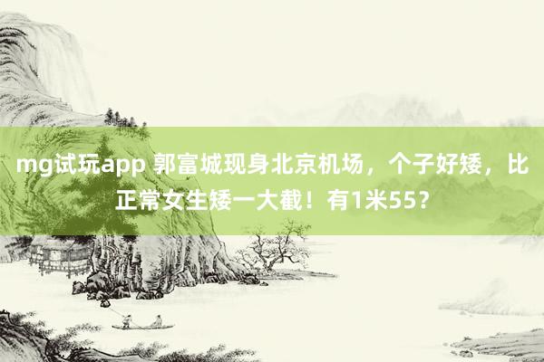 mg试玩app 郭富城现身北京机场，个子好矮，比正常女生矮一大截！有1米55？