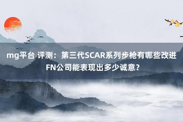 mg平台 评测：第三代SCAR系列步枪有哪些改进 FN公司能表现出多少诚意？