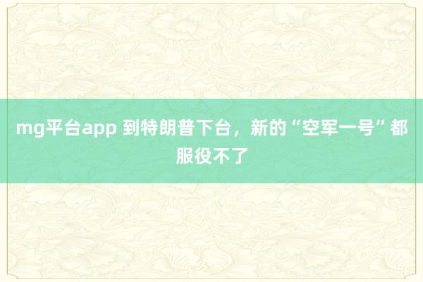 mg平台app 到特朗普下台，新的“空军一号”都服役不了