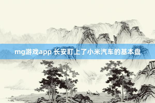 mg游戏app 长安盯上了小米汽车的基本盘