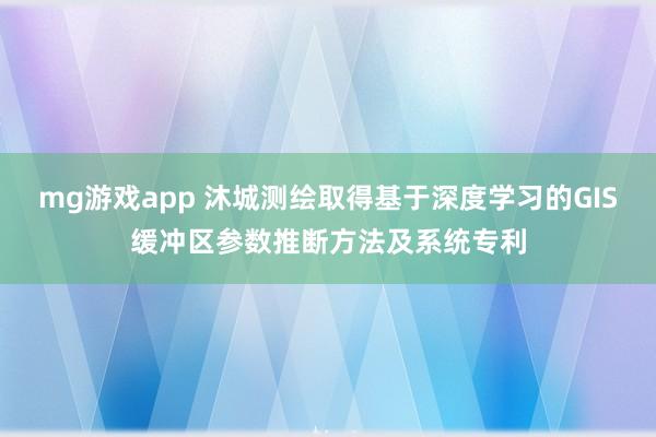 mg游戏app 沐城测绘取得基于深度学习的GIS缓冲区参数推断方法及系统专利
