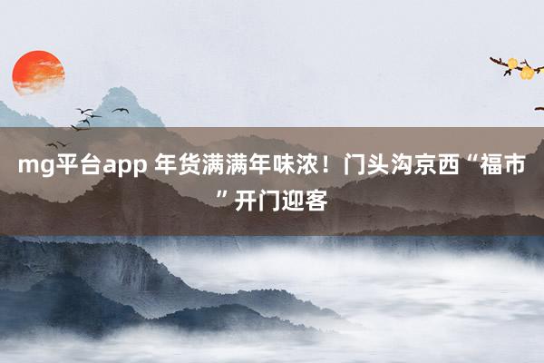 mg平台app 年货满满年味浓！门头沟京西“福市”开门迎客