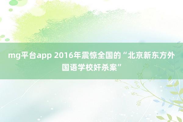 mg平台app 2016年震惊全国的“北京新东方外国语学校奸杀案”